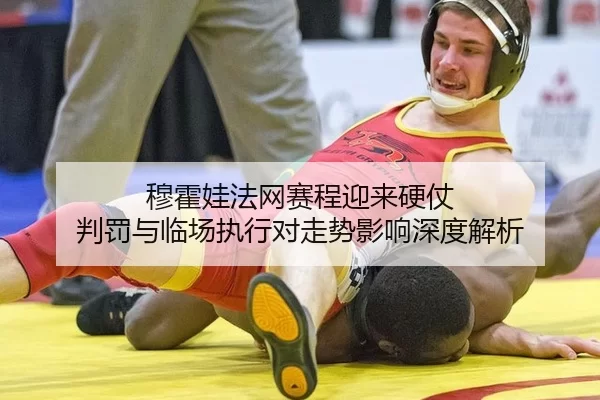 穆霍娃法网赛程迎来硬仗 判罚与临场执行对走势影响深度解析