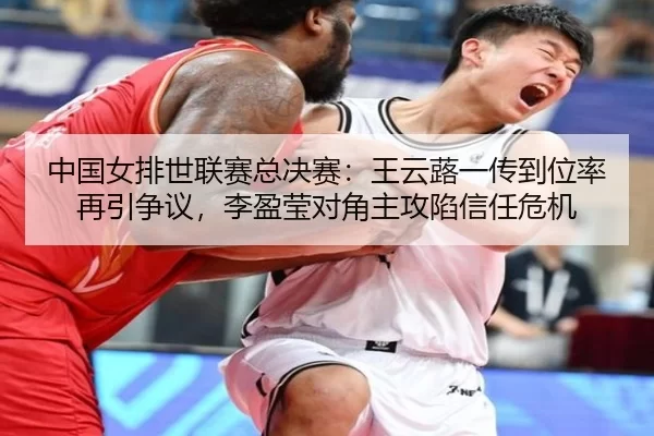 中国女排世联赛总决赛：王云蕗一传到位率再引争议，李盈莹对角主攻陷信任危机